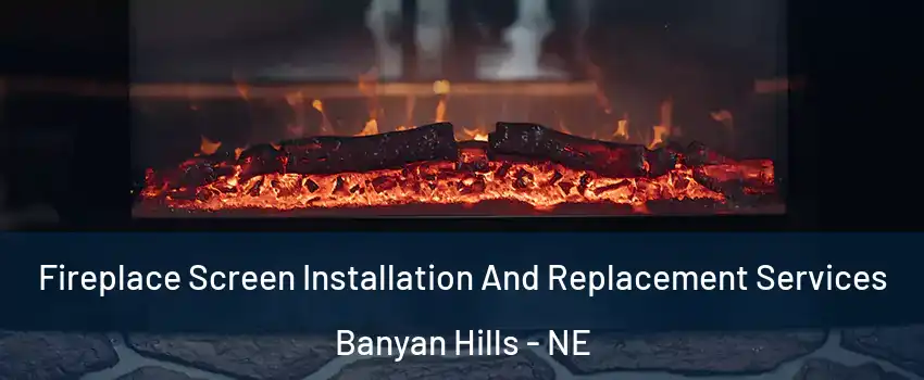 Fireplace Screen Installation And Replacement Services Banyan Hills - NE