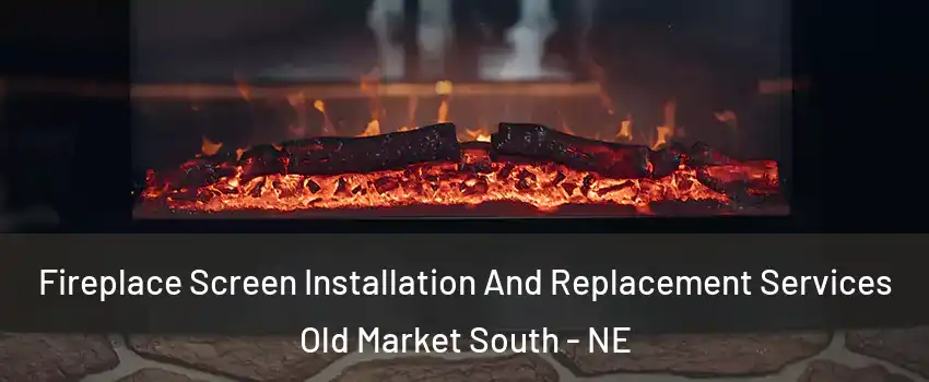 Fireplace Screen Installation And Replacement Services Old Market South - NE