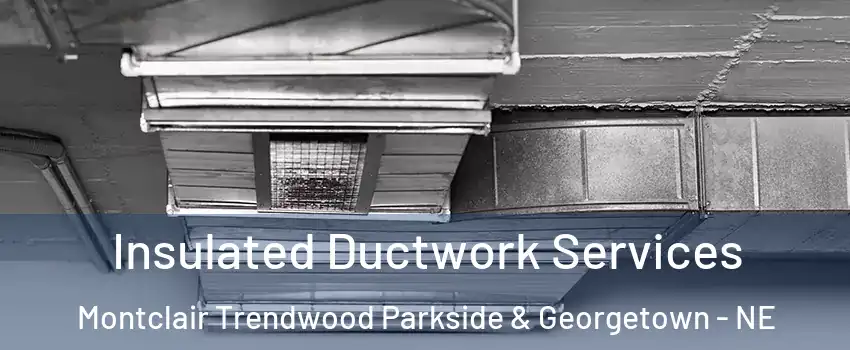 Insulated Ductwork Services Montclair Trendwood Parkside & Georgetown - NE