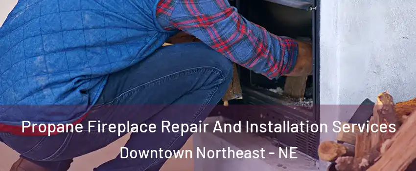 Propane Fireplace Repair And Installation Services Downtown Northeast - NE