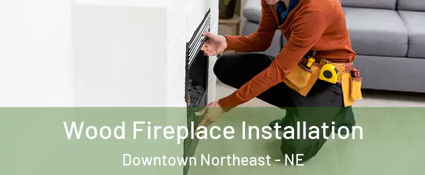 Wood Fireplace Installation Downtown Northeast - NE
